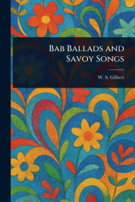 Title: Bab Ballads and Savoy Songs, Author: W S (William Schwenck) Gilbert