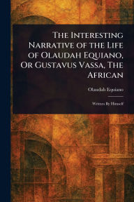 Title: The Interesting Narrative of the Life of Olaudah Equiano, Or Gustavus Vassa, The African, Author: Olaudah Equiano