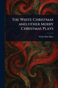 Title: The White Christmas and Other Merry Christmas Plays, Author: Walter Ben Hare