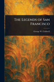 Title: The Legends of San Francisco, Author: George W (George Walter) Caldwell