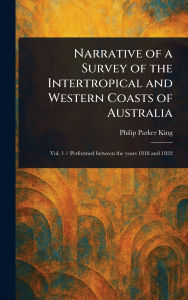 Title: Narrative of a Survey of the Intertropical and Western Coasts of Australia, Author: Philip Parker King