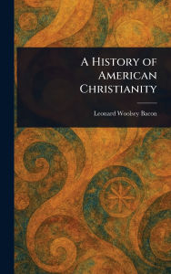 Title: A History of American Christianity, Author: Leonard Woolsey Bacon