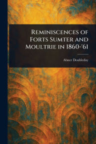 Title: Reminiscences of Forts Sumter and Moultrie in 1860-'61, Author: Abner Doubleday