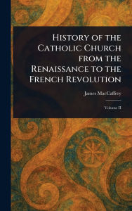 Title: History of the Catholic Church From the Renaissance to the French Revolution, Author: James MacCaffrey