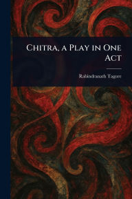 Title: Chitra, a Play in One Act, Author: Rabindranath Tagore
