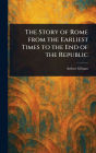 The Story of Rome From the Earliest Times to the End of the Republic