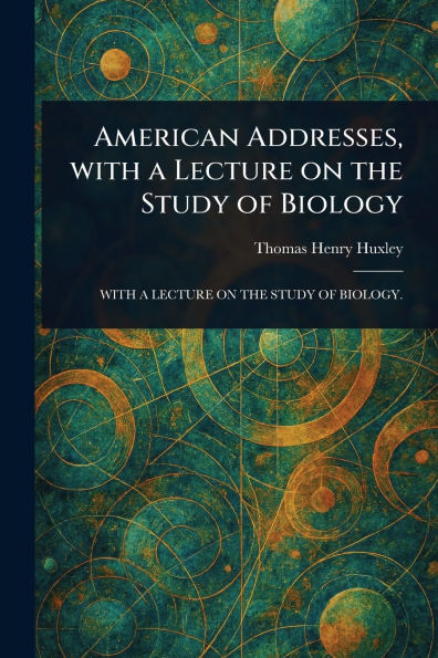 American Addresses, With a Lecture on the Study of Biology