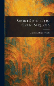 Title: Short Studies on Great Subjects, Author: James Anthony Froude