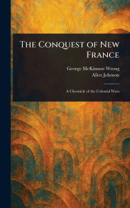 Title: The Conquest of New France, Author: George McKinnon Wrong