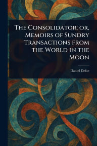 Title: The Consolidator; or, Memoirs of Sundry Transactions From the World in the Moon, Author: Daniel Defoe