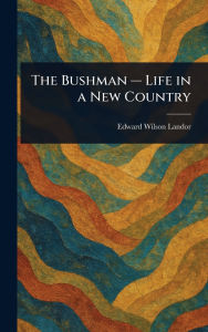 Title: The Bushman - Life in a New Country, Author: Edward Wilson Landor