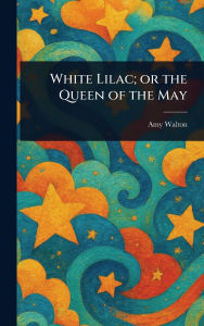 Title: White Lilac; or the Queen of the May, Author: Amy Walton