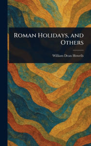 Title: Roman Holidays, and Others, Author: William Dean Howells