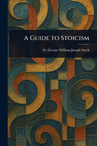 Title: A Guide to Stoicism, Author: St George William Joseph Stock