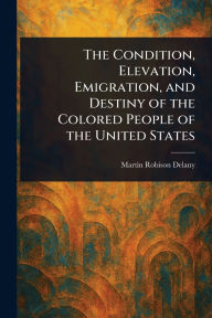 Title: The Condition, Elevation, Emigration, and Destiny of the Colored People of the United States, Author: Martin Robison Delany