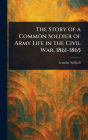 The Story of a Common Soldier of Army Life in the Civil War, 1861-1865