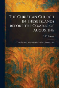 Title: The Christian Church in These Islands Before the Coming of Augustine, Author: G F (George Forrest) Browne