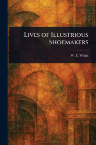 Title: Lives of Illustrious Shoemakers, Author: W E (William Edward) Winks