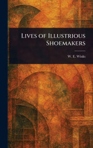 Title: Lives of Illustrious Shoemakers, Author: W E (William Edward) Winks