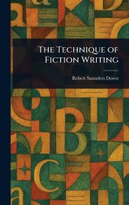 Title: The Technique of Fiction Writing, Author: Robert Saunders Dowst