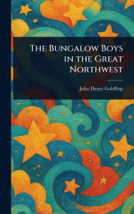 Title: The Bungalow Boys in the Great Northwest, Author: John Henry Goldfrap
