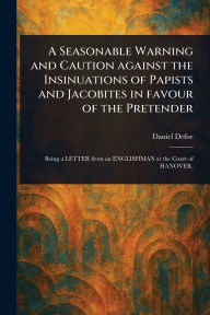Title: A Seasonable Warning and Caution Against the Insinuations of Papists and Jacobites in Favour of the Pretender, Author: Daniel Defoe