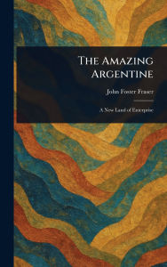Title: The Amazing Argentine, Author: John Foster Fraser