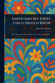 Title: Earth and Sky Every Child Should Know, Author: Julia Ellen Rogers