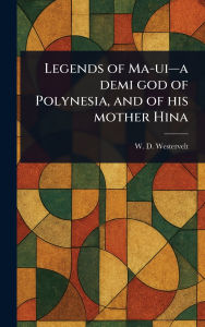 Title: Legends of Ma-ui-a Demi God of Polynesia, and of His Mother Hina, Author: W D (William Drake) Westervelt