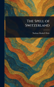 Title: The Spell of Switzerland, Author: Nathan Haskell Dole