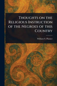 Title: Thoughts on the Religious Instruction of the Negroes of This Country, Author: William S (William Swan) Plumer