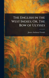 Title: The English in the West Indies; Or, The Bow of Ulysses, Author: James Anthony Froude