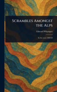 Title: Scrambles Amongst the Alps, Author: Edward Whymper