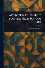 Title: Appropriate Clothes for the High School Girl, Author: Virginia M Alexander