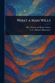 Title: What a Man Wills, Author: George de Horne Vaizey