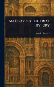 Title: An Essay on the Trial by Jury, Author: Lysander Spooner
