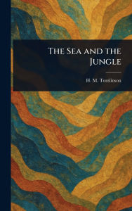 Title: The Sea and the Jungle, Author: H M (Henry Major) Tomlinson