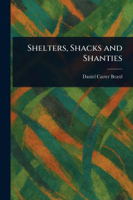 Title: Shelters, Shacks and Shanties, Author: Daniel Carter Beard