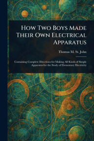 Title: How Two Boys Made Their Own Electrical Apparatus, Author: Thomas M (Thomas Matthew) St John