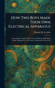 Title: How Two Boys Made Their Own Electrical Apparatus, Author: Thomas M (Thomas Matthew) St John