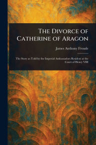 Title: The Divorce of Catherine of Aragon, Author: James Anthony Froude