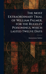 Title: The Most Extraordinary Trial of William Palmer, for the Rugeley Poisonings, Which Lasted Twelve Days, Author: Anonymous