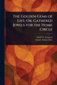 Title: The Golden Gems of Life; Or, Gathered Jewels for the Home Circle, Author: Smith C Ferguson