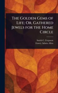 Title: The Golden Gems of Life; Or, Gathered Jewels for the Home Circle, Author: Smith C Ferguson
