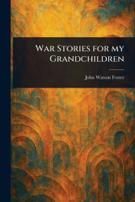 Title: War Stories for My Grandchildren, Author: John Watson Foster