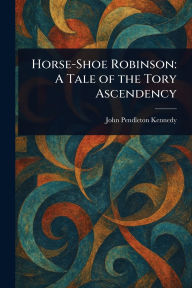 Title: Horse-Shoe Robinson: A Tale of the Tory Ascendency, Author: John Pendleton Kennedy