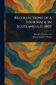 Title: Recollections of a Tour Made in Scotland A.D. 1803, Author: Dorothy Wordsworth