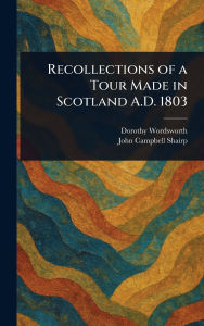 Title: Recollections of a Tour Made in Scotland A.D. 1803, Author: Dorothy Wordsworth