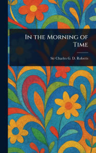 Title: In the Morning of Time, Author: Charles G D Roberts