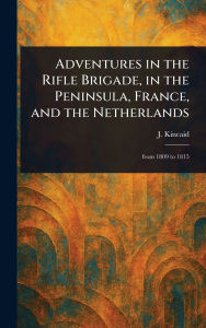 Title: Adventures in the Rifle Brigade, in the Peninsula, France, and the Netherlands, Author: J (John) Kincaid